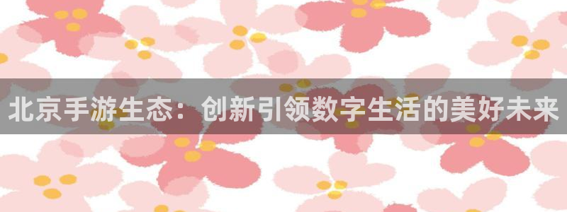 28大神开奖查询：北京手游生态：创新引领数字生活的美好未来