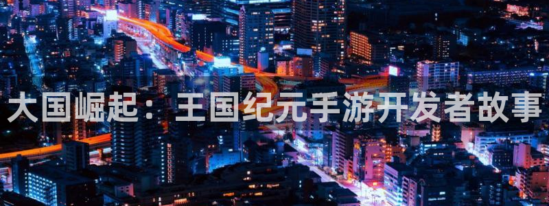 大神pc28开奖官网：大国崛起：王国纪元手游开发者故事
