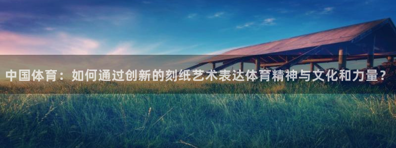 风速体育：中国体育：如何通过创新的刻纸艺术表达体育精神与文化和力量？
